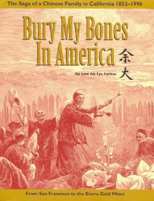 Bury my bones in America : the saga of a Chinese family in California, 1852-1996 : from San Francisco to the Sierra gold mines 