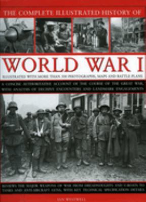 The complete illustrated history of World War I a concise authoritative account of the course of the Great War, with analysis of decisive encounters and landmark engagements 