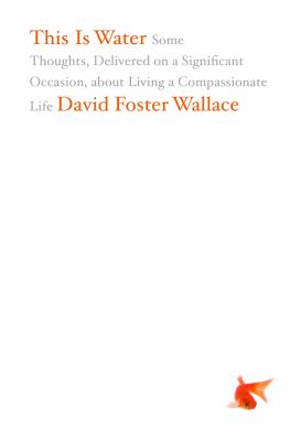 This is water : some thoughts, delivered on a significant occasion, about living a compassionate life 