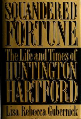 Squandered fortune : the life and times of Huntington Hartford 
