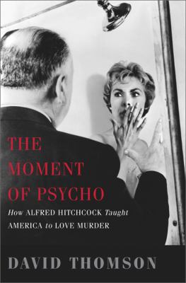 The moment of Psycho : how Alfred Hitchcock taught America to love murder 