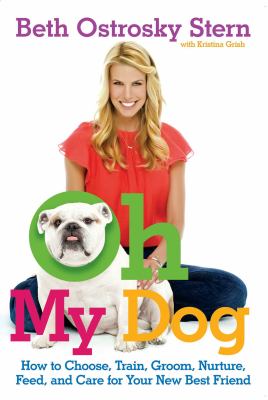 Oh my dog : how to choose, train, groom, nurture, feed, and care for your new best friend 