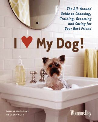 I love my dog! : the all around guide to choosing, training, grooming and caring for your best friend 