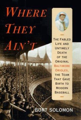 Where they ain't : the fabled life and untimely death of the original Baltimore Orioles, the team that gave birth to modern baseball 