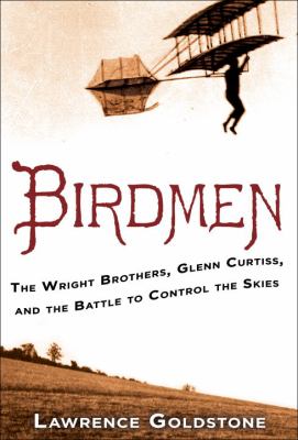 Birdmen : the Wright Brothers, Glenn Curtiss, and the battle to control the skies 