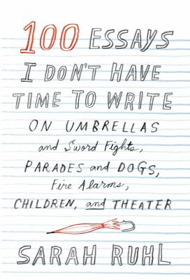 100 essays I don't have time to write : on umbrellas and sword fights, parades and dogs, fire alarms, children, and theater 