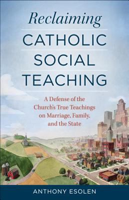 Reclaiming Catholic social teaching : a defense of the churchs true teachings on marriage, family, and the state 