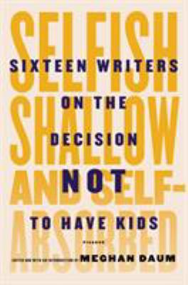 Selfish, shallow, and self-absorbed : sixteen writers on the decision not to have kids 