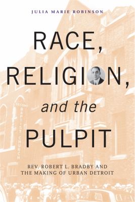 Race, religion, and the pulpit : Rev. Robert L. Bradby and the making of urban Detroit 