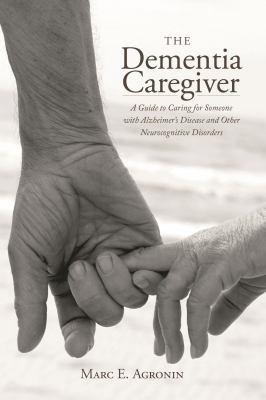 The dementia caregiver : a guide to caring for someone with Alzheimer's disease and other neurocognitive disorders 