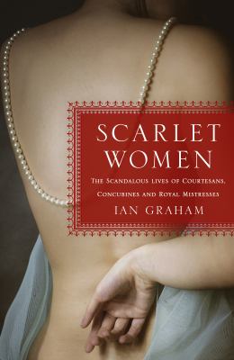Scarlet women : the scandalous lives of courtesans, concubines, and royal mistresses 