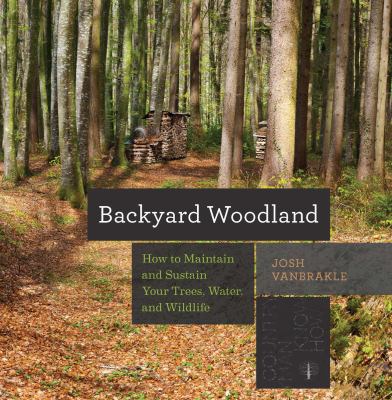 Backyard woodland : how to maintain and sustain your trees, water, and wildlife 