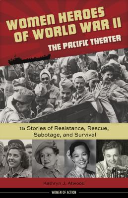 Women heroes of World War II : the Pacific Theater : 15 stories of resistance, rescue, sabotage, and survival 