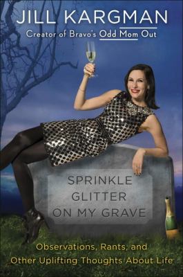 Sprinkle glitter on my grave : observations, rants, and other uplifting thoughts about life 