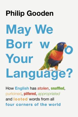 May we borrow your language? : how English has stolen, purloined, snaffled, pilfered, appropriated and looted words from all four corners of the world 