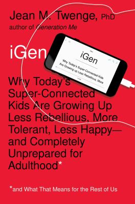 iGEN : why today's super-connected kids are growing up less rebellious, more tolerant, less happy--and completely unprepared for adulthood : and what that means for the rest of us 