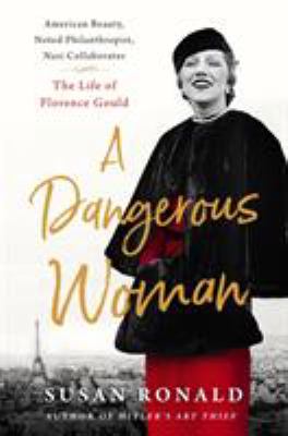 A dangerous woman : American beauty, noted philanthropist, Nazi collaborator : the life of Florence Gould 
