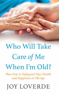 Who will take care of me when I'm old? : plan now to safeguard your health and happiness in old age 