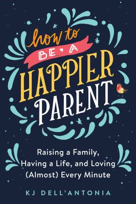 How to be a happier parent : raising a family, having a life, and loving (almost) every minute 