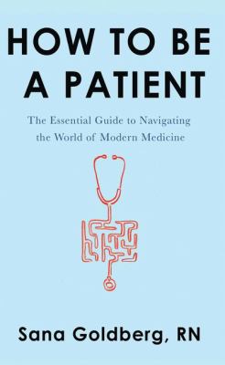 How to be a patient : the essential guide to navigating the world of modern medicine 