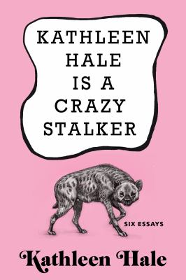 Kathleen Hale is a crazy stalker : six essays 