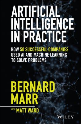 Artificial intelligence in practice : how 50 successful companies used artificial intelligence to solve problems 