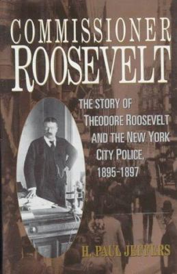 Commissioner Roosevelt : the story of Theodore Roosevelt and the New York City police, 1895-1897 