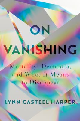 On vanishing : mortality, dementia, and what it means to disappear 