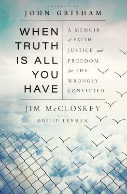 When truth is all you have : a memoir of faith, justice, and freedom for the wrongly convicted 