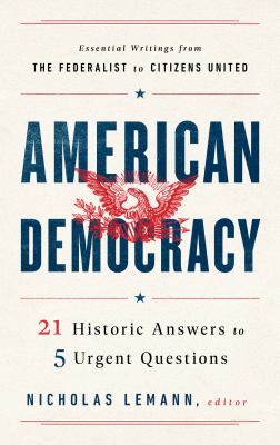 American democracy : 21 historic answers to 5 urgent questions : essential writings from The Federalist to Citizens United 