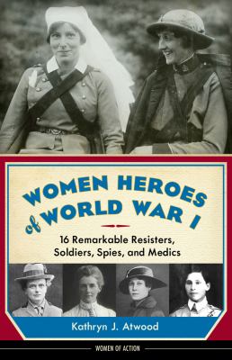 Women heroes of World War I : 16 remarkable resisters, soldiers, spies, and medics 