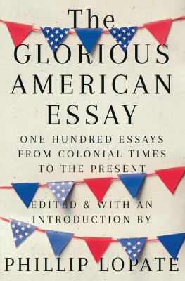 The glorious American essay : one hundred essays from colonial times to the present 