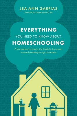 Everything you need to know about homeschooling : a comprehensive, easy-to-use guide for the journey from early learning through graduation  