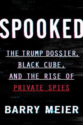 Spooked : The Trump dossier, Black Cube, and the rise of private spies 