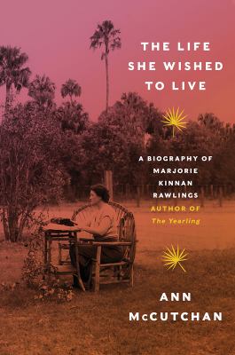 The life she wished to live : a biography of Marjorie Kinnan Rawlings, author of The yearling 