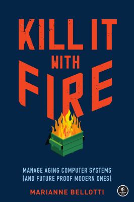 Kill it with fire : manage aging computer systems (and future-proof modern ones) 