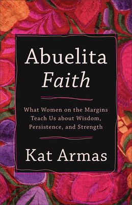 Abuelita faith : what women on the margins teach us about wisdom, persistence, and strength 