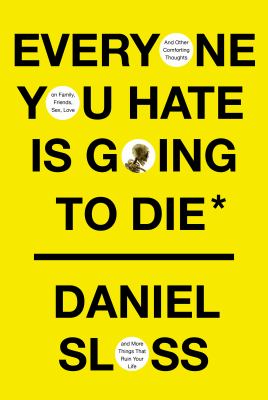 Everyone you hate is going to die : and other comforting thoughts on family, friends, sex, love, and more things that ruin your life 