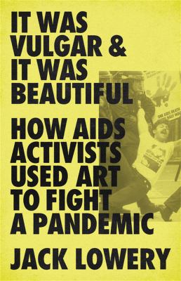 It was vulgar & it was beautiful : how AIDS activists used art to fight a pandemic 