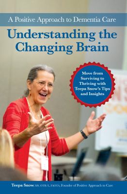 Understanding the changing brain : a positive approach to dementia care : move from surviving to thriving with Teepa Snow's tips and insights 