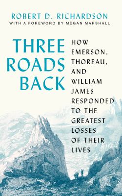 Three roads back : how Emerson, Thoreau, and William James responded to the greatest losses of their lives 