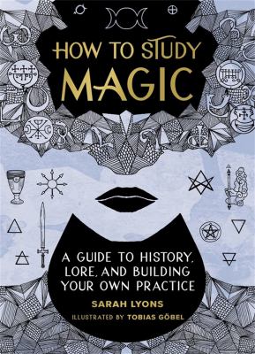 How to study magic : a guide to history, lore, and building your own practice 