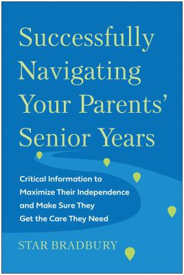 Successfully navigating your parents' senior years : critical information to maximize their independence and make sure they get the care they need 