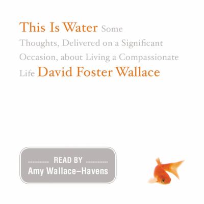 This is water Some thoughts, delivered on a significant occasion, about living a compassionate life.