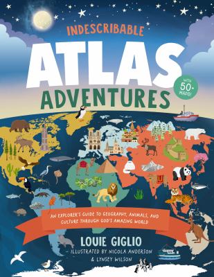 Indescribable atlas adventures : an explorer's guide to geography, animals, and cultures through God's amazing world 