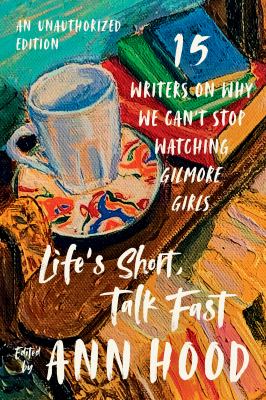 Life's short, talk fast : fifteen writers on why we can't stop watching Gilmore Girls 