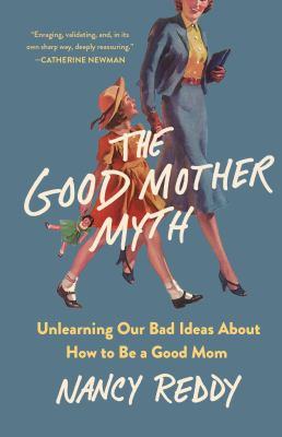The good mother myth : unlearning our bad ideas about how to be a good mom 