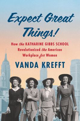 Expect great things! : how the Katharine Gibbs School revolutionized the American workplace for women 