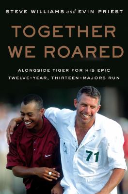 Together we roared : alongside Tiger for his epic twelve-year, thirteen-majors run 