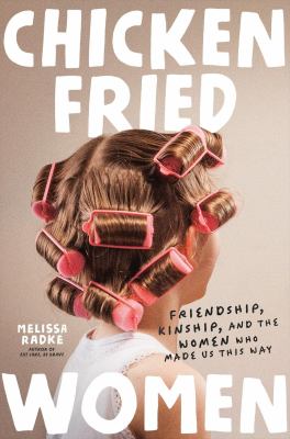 Chicken-fried women : friendship, kinship, and the women who made us this way 